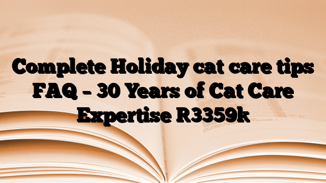 Complete Holiday cat care tips FAQ – 30 Years of Cat Care Expertise