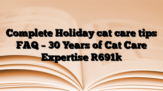 Complete Holiday cat care tips FAQ – 30 Years of Cat Care Expertise