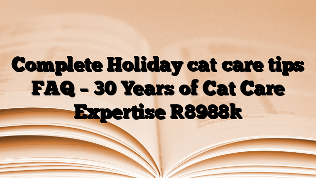 Complete Holiday cat care tips FAQ – 30 Years of Cat Care Expertise