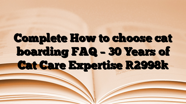 Complete How to choose cat boarding FAQ – 30 Years of Cat Care Expertise