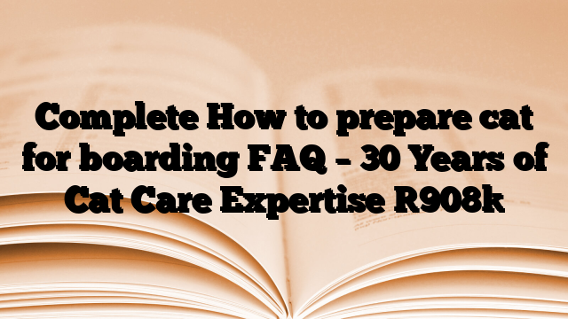 Complete How to prepare cat for boarding FAQ – 30 Years of Cat Care Expertise