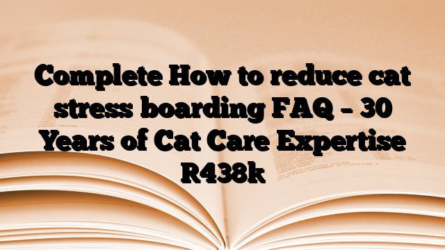 Complete How to reduce cat stress boarding FAQ – 30 Years of Cat Care Expertise