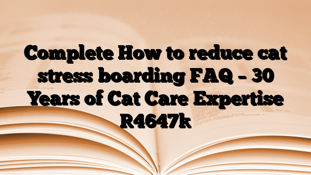 Complete How to reduce cat stress boarding FAQ – 30 Years of Cat Care Expertise