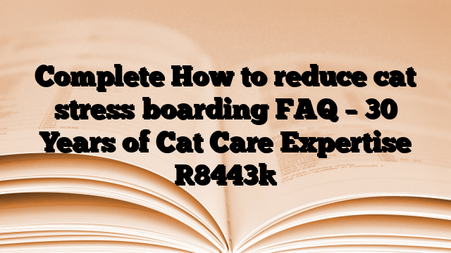 Complete How to reduce cat stress boarding FAQ – 30 Years of Cat Care Expertise