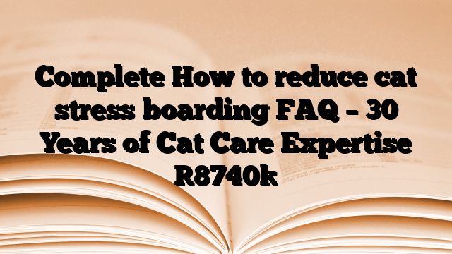 Complete How to reduce cat stress boarding FAQ – 30 Years of Cat Care Expertise