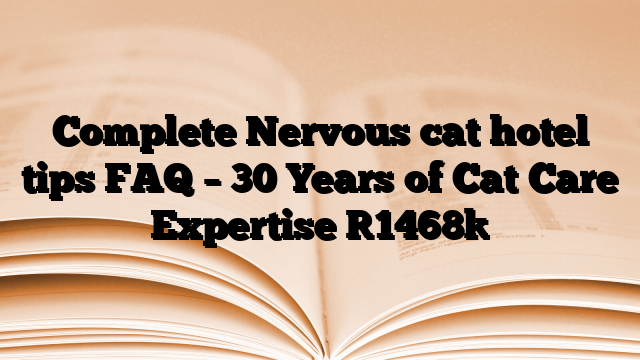 Complete Nervous cat hotel tips FAQ – 30 Years of Cat Care Expertise