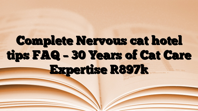 Complete Nervous cat hotel tips FAQ – 30 Years of Cat Care Expertise