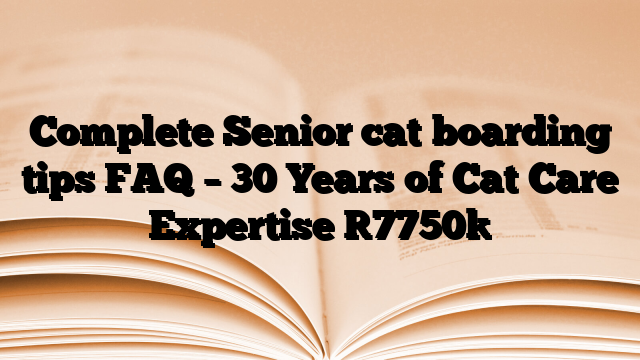 Complete Senior cat boarding tips FAQ – 30 Years of Cat Care Expertise