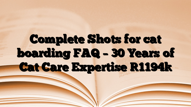 Complete Shots for cat boarding FAQ – 30 Years of Cat Care Expertise