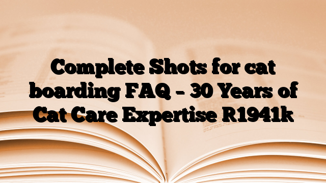 Complete Shots for cat boarding FAQ – 30 Years of Cat Care Expertise