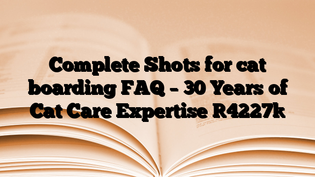 Complete Shots for cat boarding FAQ – 30 Years of Cat Care Expertise