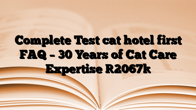 Complete Test cat hotel first FAQ – 30 Years of Cat Care Expertise