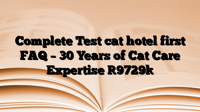 Complete Test cat hotel first FAQ – 30 Years of Cat Care Expertise
