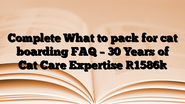 Complete What to pack for cat boarding FAQ – 30 Years of Cat Care Expertise