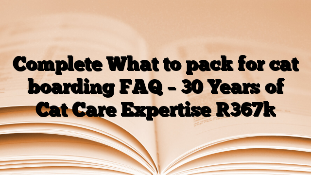 Complete What to pack for cat boarding FAQ – 30 Years of Cat Care Expertise