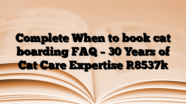 Complete When to book cat boarding FAQ – 30 Years of Cat Care Expertise