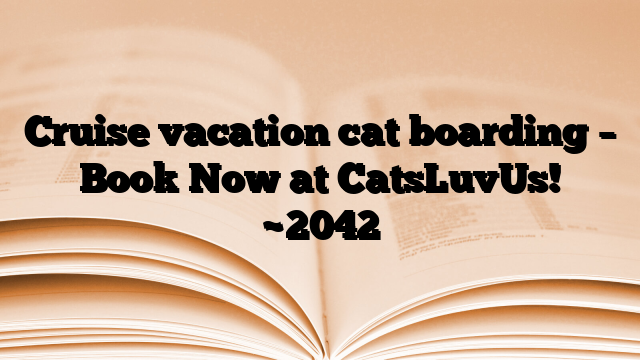Cruise vacation cat boarding – Book Now at CatsLuvUs!