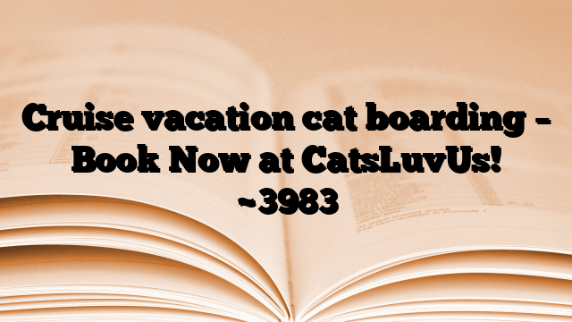 Cruise vacation cat boarding – Book Now at CatsLuvUs!