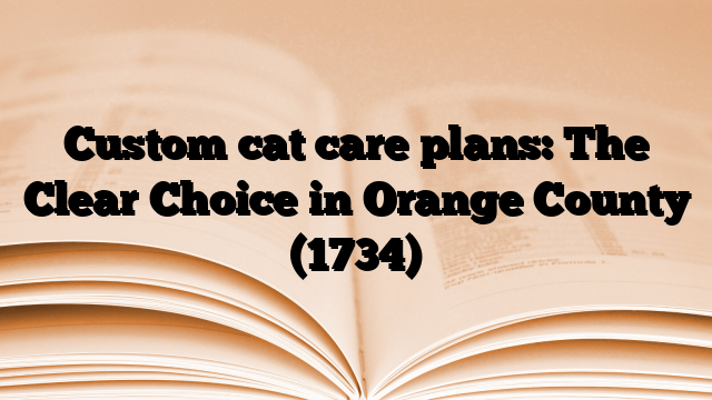 Custom cat care plans: The Clear Choice in Orange County