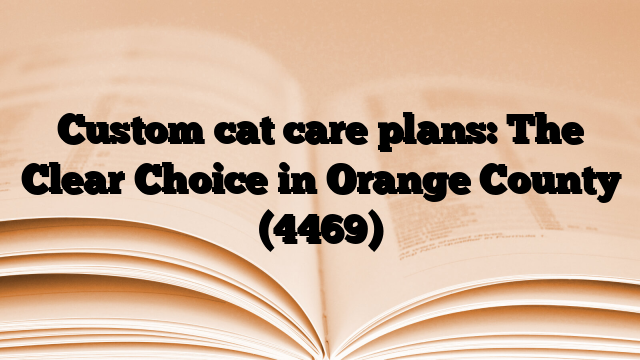 Custom cat care plans: The Clear Choice in Orange County
