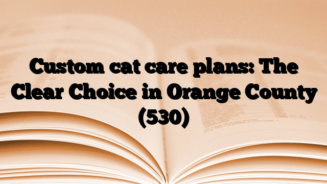 Custom cat care plans: The Clear Choice in Orange County