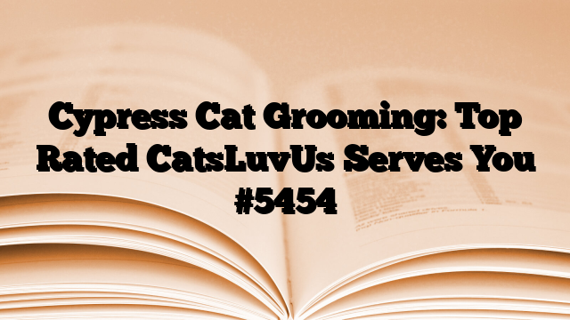 Cypress Cat Grooming: Top Rated CatsLuvUs Serves You