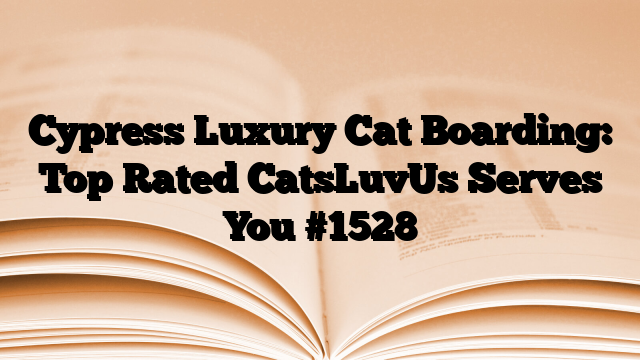 Cypress Luxury Cat Boarding: Top Rated CatsLuvUs Serves You