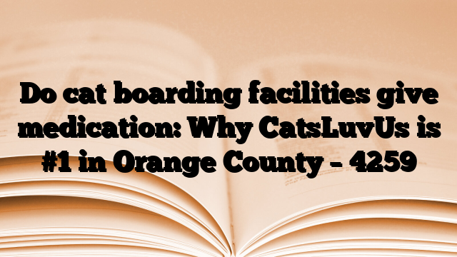 Do cat boarding facilities give medication: Why CatsLuvUs is #1 in Orange County