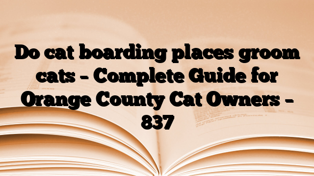 Do cat boarding places groom cats – Complete Guide for Orange County Cat Owners