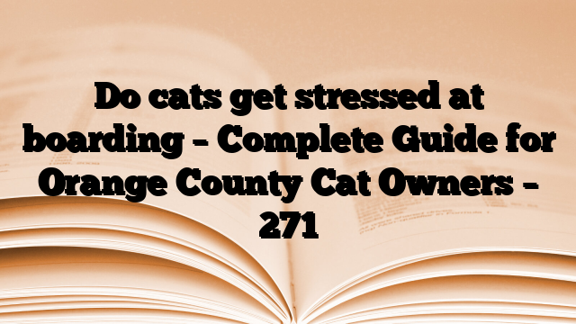 Do cats get stressed at boarding – Complete Guide for Orange County Cat Owners