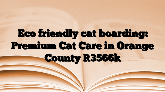 Eco friendly cat boarding: Premium Cat Care in Orange County