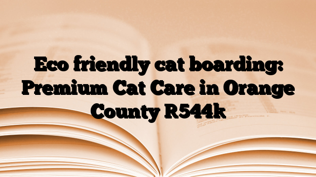 Eco friendly cat boarding: Premium Cat Care in Orange County
