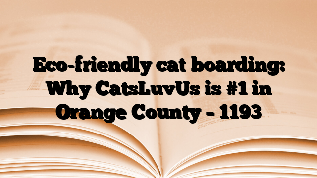 Eco-friendly cat boarding: Why CatsLuvUs is #1 in Orange County