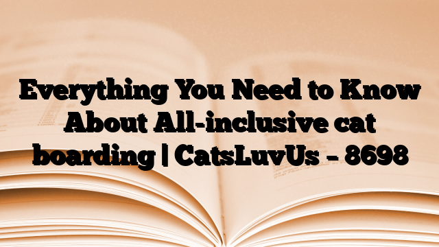 Everything You Need to Know About All-inclusive cat boarding | CatsLuvUs