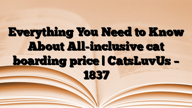 Everything You Need to Know About All-inclusive cat boarding price | CatsLuvUs