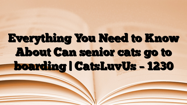 Everything You Need to Know About Can senior cats go to boarding | CatsLuvUs
