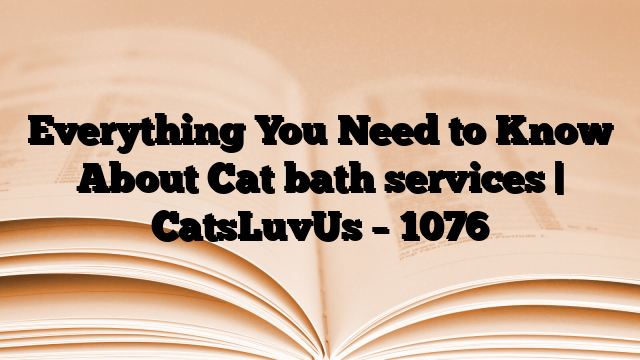 Everything You Need to Know About Cat bath services | CatsLuvUs