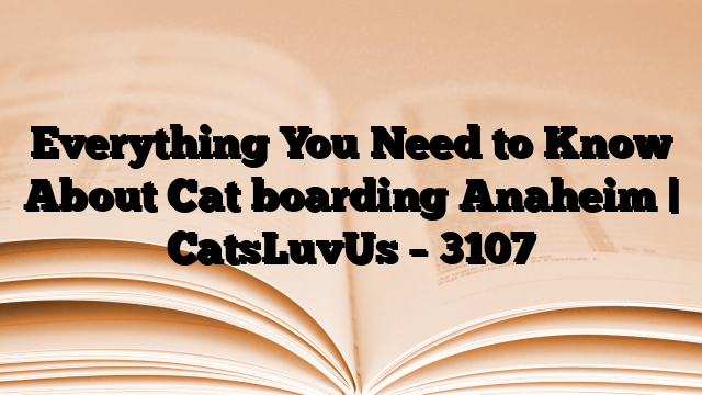 Everything You Need to Know About Cat boarding Anaheim | CatsLuvUs