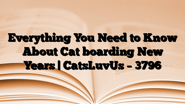 Everything You Need to Know About Cat boarding New Years | CatsLuvUs