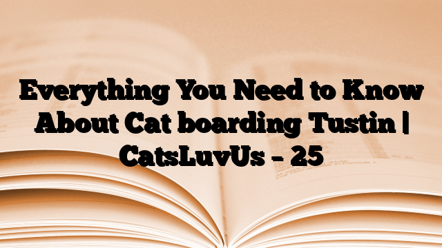Everything You Need to Know About Cat boarding Tustin | CatsLuvUs – 25