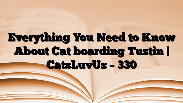 Everything You Need to Know About Cat boarding Tustin | CatsLuvUs
