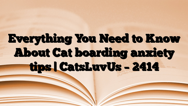 Everything You Need to Know About Cat boarding anxiety tips | CatsLuvUs