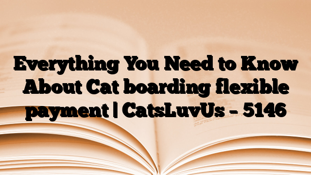Everything You Need to Know About Cat boarding flexible payment | CatsLuvUs