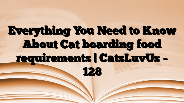 Everything You Need to Know About Cat boarding food requirements | CatsLuvUs