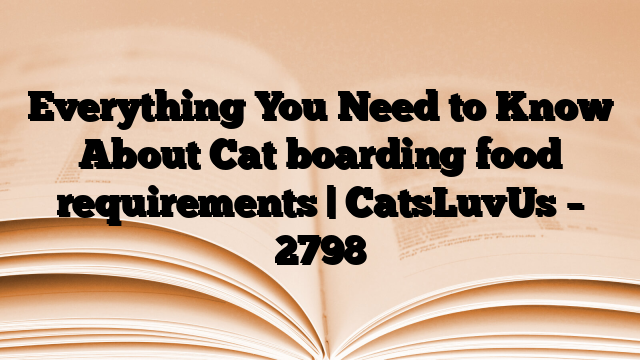 Everything You Need to Know About Cat boarding food requirements | CatsLuvUs