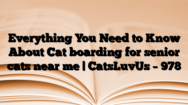 Everything You Need to Know About Cat boarding for senior cats near me | CatsLuvUs