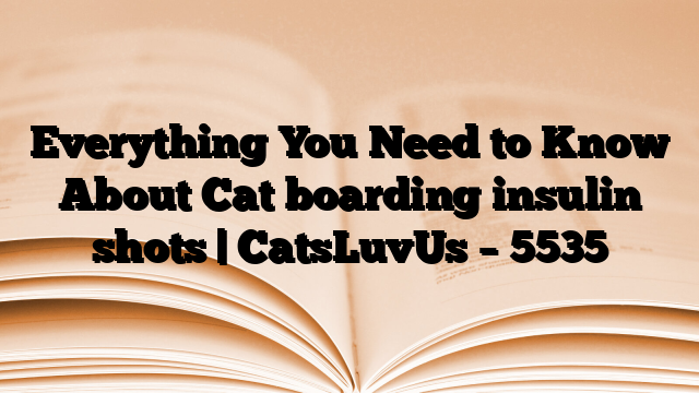 Everything You Need to Know About Cat boarding insulin shots | CatsLuvUs