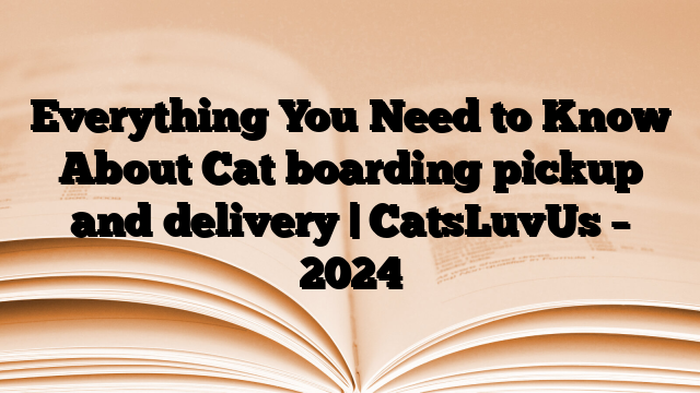Everything You Need to Know About Cat boarding pickup and delivery | CatsLuvUs