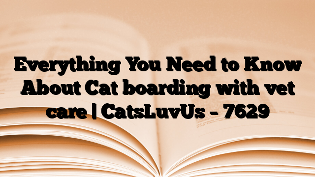 Everything You Need to Know About Cat boarding with vet care | CatsLuvUs