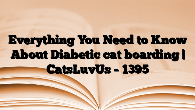 Everything You Need to Know About Diabetic cat boarding | CatsLuvUs